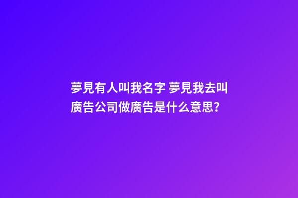 夢見有人叫我名字 夢見我去叫廣告公司做廣告是什么意思？-第1張-公司起名-玄機派